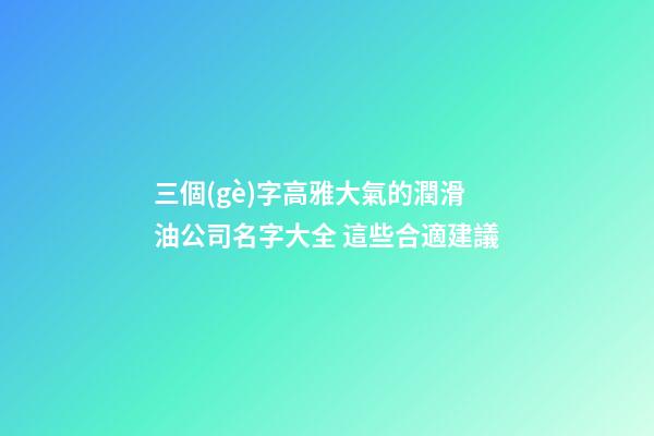 三個(gè)字高雅大氣的潤滑油公司名字大全 這些合適建議-第1張-公司起名-玄機(jī)派